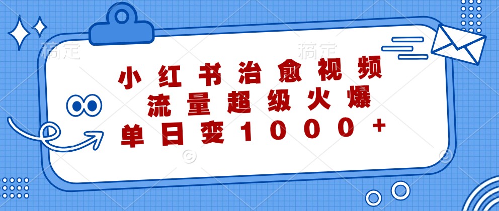 小红书治愈视频，流量超级火爆，单日变现1000+-爱找项目网