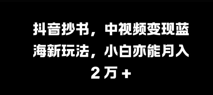 抖音抄书，中视频变现蓝海新玩法，小白亦能月入 过W【揭秘】-爱找项目网
