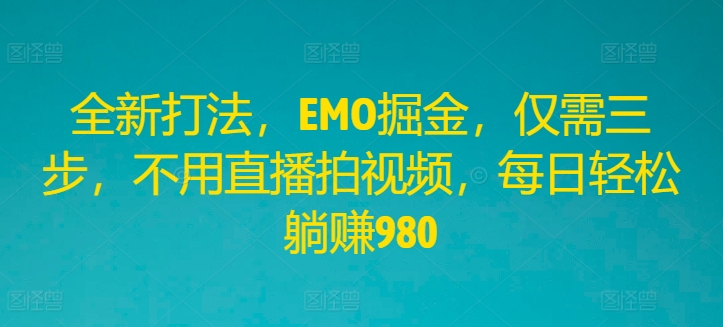 全新打法，EMO掘金，仅需三步，不用直播拍视频，每日轻松躺赚980【揭秘】-爱找项目网