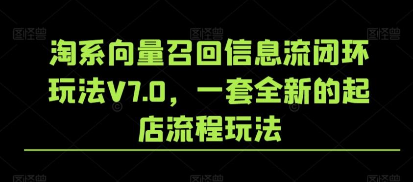 淘系向量召回信息流闭环玩法V7.0，一套全新的起店流程玩法-爱找项目网