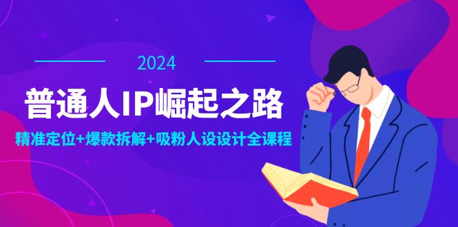 普通人IP崛起之路：打造个人品牌，精准定位+爆款拆解+吸粉人设设计全课程-爱找项目网
