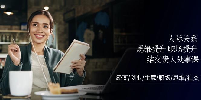 人际关系思维提升职场提升，结交贵人处事课：经商/创业/生意/职场/思维-爱找项目网