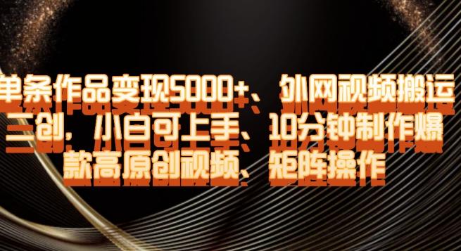 单条作品变现5000+、外网视频搬运二创，小白可上手，10分钟制作爆款高原创视频，矩阵操作【揭秘】-爱找项目网