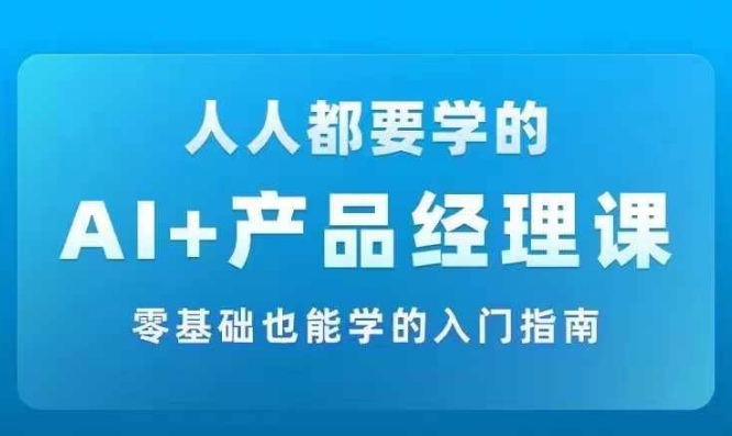 AI +产品经理实战项目必修课，从零到一教你学ai，零基础也能学的入门指南-爱找项目网