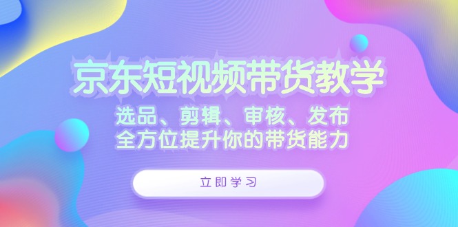 京东短视频带货教学：选品、剪辑、审核、发布，全方位提升你的带货能力-爱找项目网