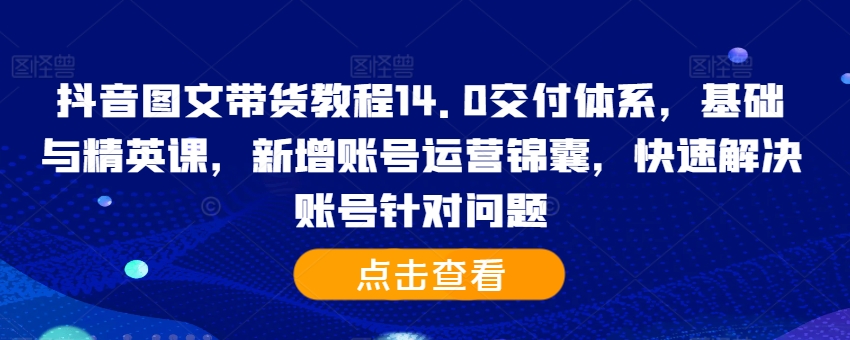 抖音图文带货教程14.0交付体系，基础与精英课，新增账号运营锦囊，快速解决账号针对问题-爱找项目网