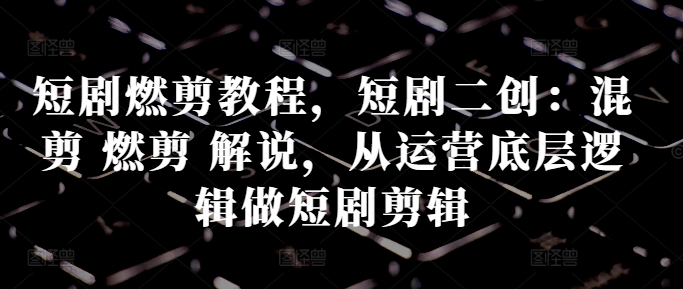 短剧燃剪教程，短剧二创：混剪 燃剪 解说，从运营底层逻辑做短剧剪辑-爱找项目网
