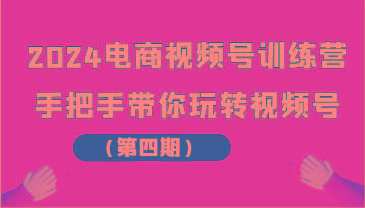 2024电商视频号训练营(第四期)手把手带你玩转视频号-爱找项目网