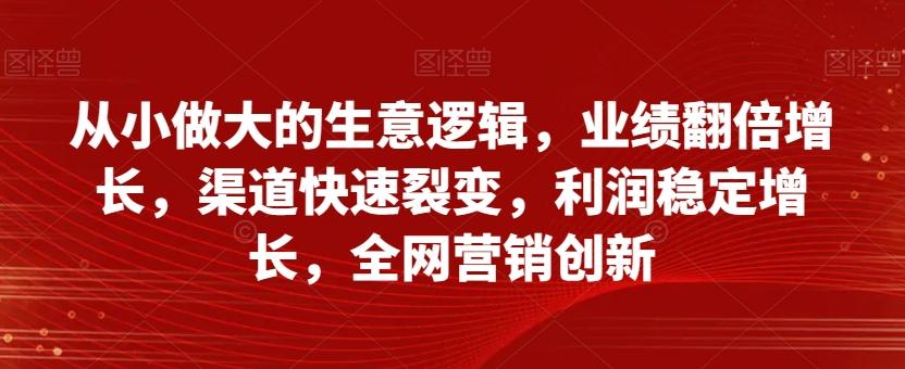 从小做大的生意逻辑，业绩翻倍增长，渠道快速裂变，利润稳定增长，全网营销创新-爱找项目网