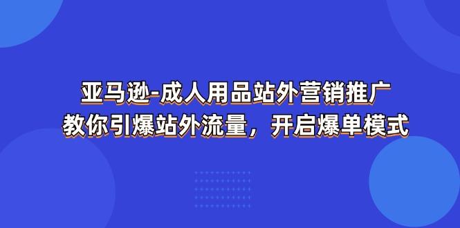 亚马逊-成人用品 站外营销推广  教你引爆站外流量，开启爆单模式-爱找项目网