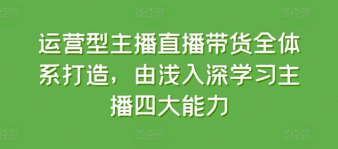 运营型主播直播带货全体系打造，由浅入深学习主播四大能力-爱找项目网