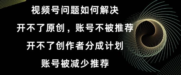 视频号【开不了原创，开不了创作者分成计划，账号被减少推荐，账号不被推荐】如何解决-爱找项目网