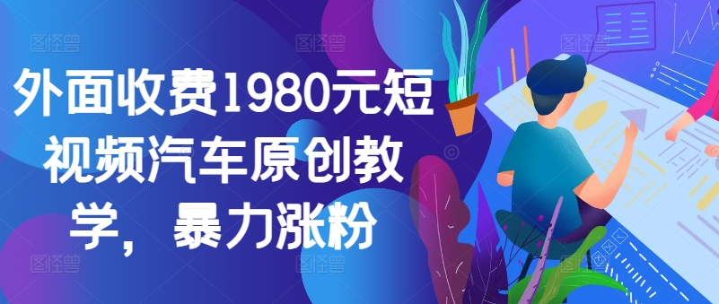 外面收费1980元短视频汽车原创教学，暴力涨粉-爱找项目网