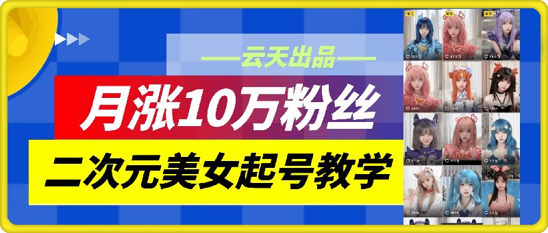 云天二次元美女起号教学，月涨10万粉丝，不判搬运-爱找项目网