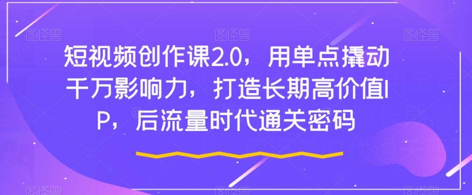 短视频创作课2.0，用单点撬动千万影响力，打造长期高价值IP，后流量时代通关密码-爱找项目网