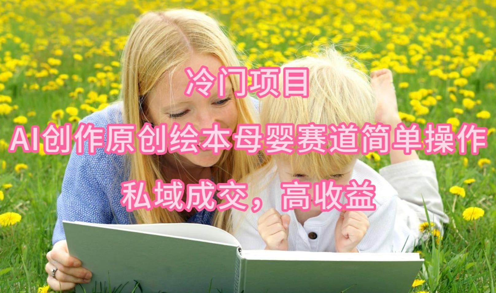 (9726期)冷门项目，AI创作原创绘本母婴赛道简单操作，私域成交，高收益-爱找项目网