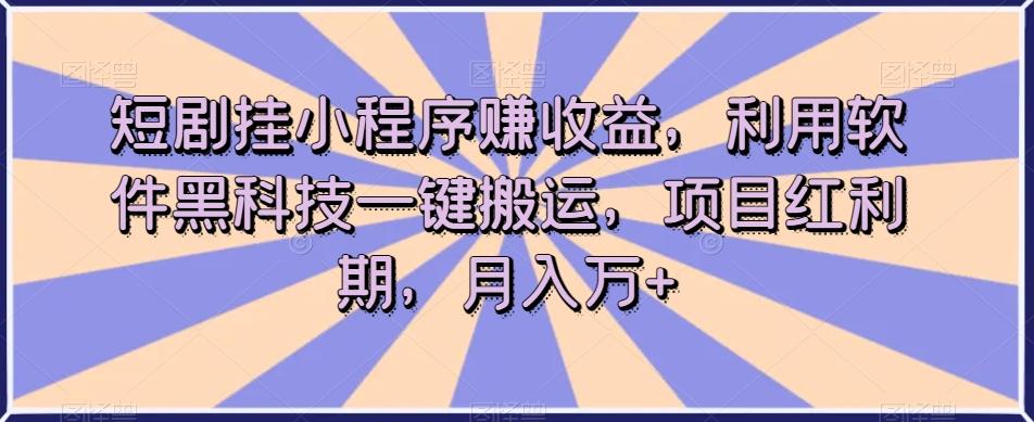 短剧挂小程序赚收益，利用软件黑科技一键搬运，项目红利期，月入万+【揭秘】-爱找项目网
