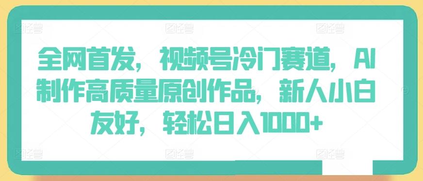 全网首发，视频号冷门赛道，AI制作高质量原创作品，新人小白友好，轻松日入1000+【揭秘】-爱找项目网