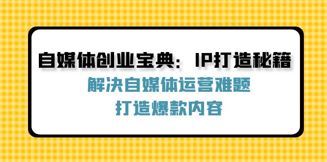 自媒体创业宝典：IP打造秘籍：解决自媒体运营难题，打造爆款内容-爱找项目网