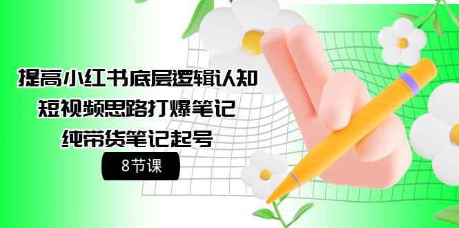 (9840期)提高小红书底层逻辑认知+短视频思路打爆笔记+纯带货笔记起号(8节课)-爱找项目网