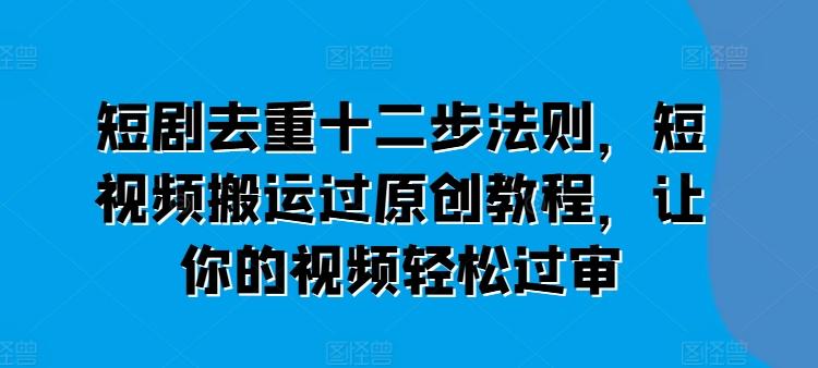 短剧去重十二步法则，短视频搬运过原创教程，让你的视频轻松过审-爱找项目网