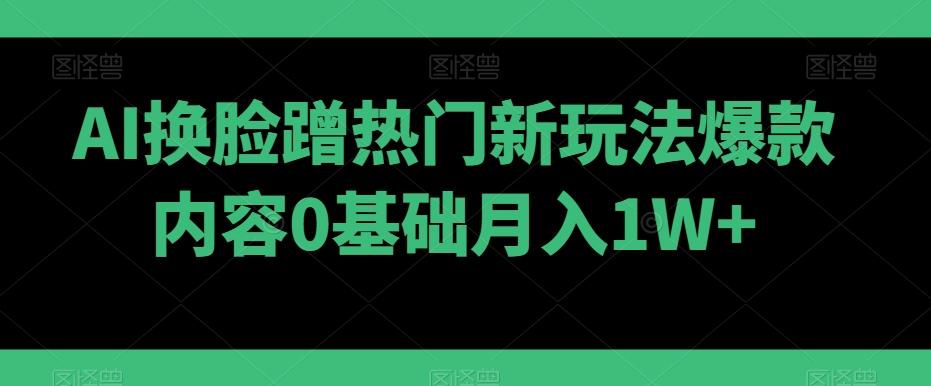 AI换脸蹭热门新玩法爆款内容0基础月入1W+-爱找项目网