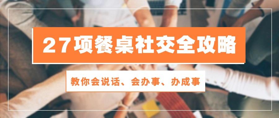 27项 餐桌社交全攻略：教你会说话、会办事、办成事(28节课-爱找项目网