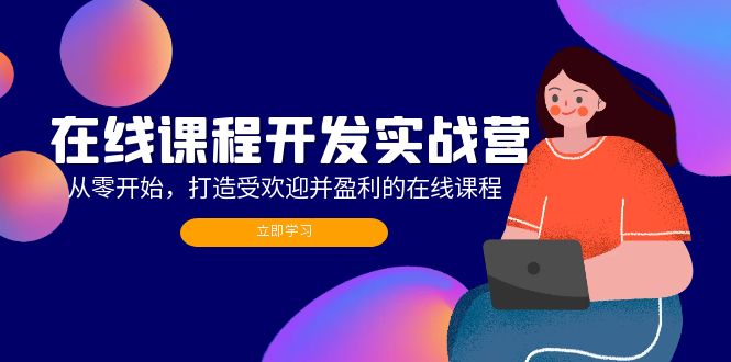 在线课程开发实战营：从零开始，打造受欢迎并盈利的在线课程(更新-爱找项目网
