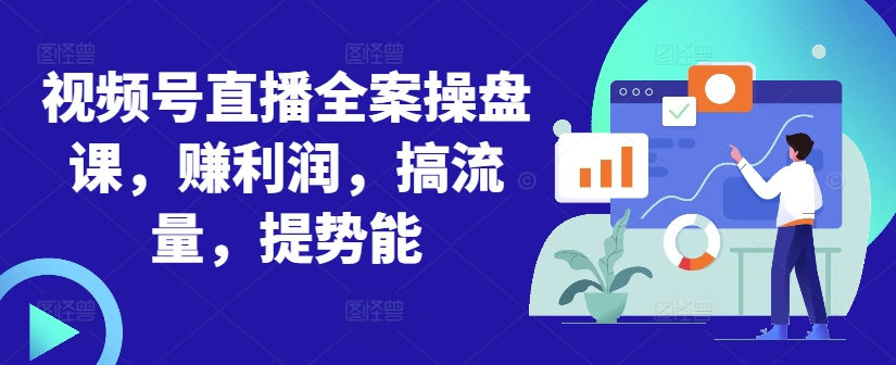 视频号直播全案操盘课，赚利润，搞流量，提势能-爱找项目网