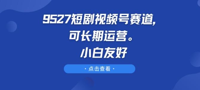 9527短剧视频号赛道，可长期运营，小白友好【揭秘】-爱找项目网