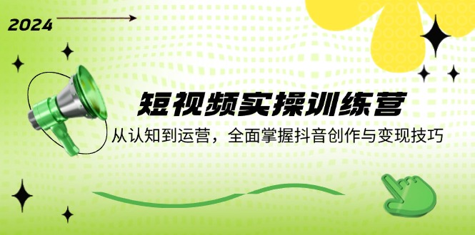 短视频实操训练营：从认知到运营，全面掌握抖音创作与变现技巧-爱找项目网
