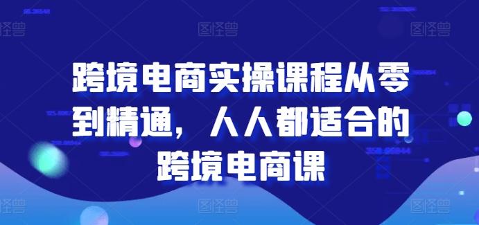 跨境电商实操课程从零到精通，人人都适合的跨境电商课-爱找项目网