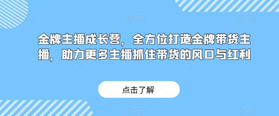 金牌主播成长营，全方位打造金牌带货主播，助力更多主播抓住带货的风口与红利-爱找项目网