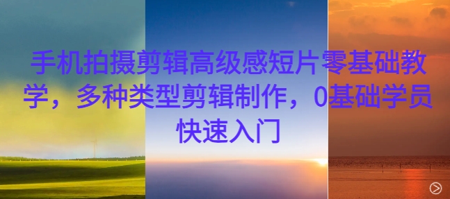 手机拍摄剪辑高级感短片零基础教学，多种类型剪辑制作，0基础学员快速入门-爱找项目网