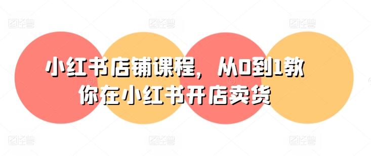 小红书店铺课程，从0到1教你在小红书开店卖货-爱找项目网
