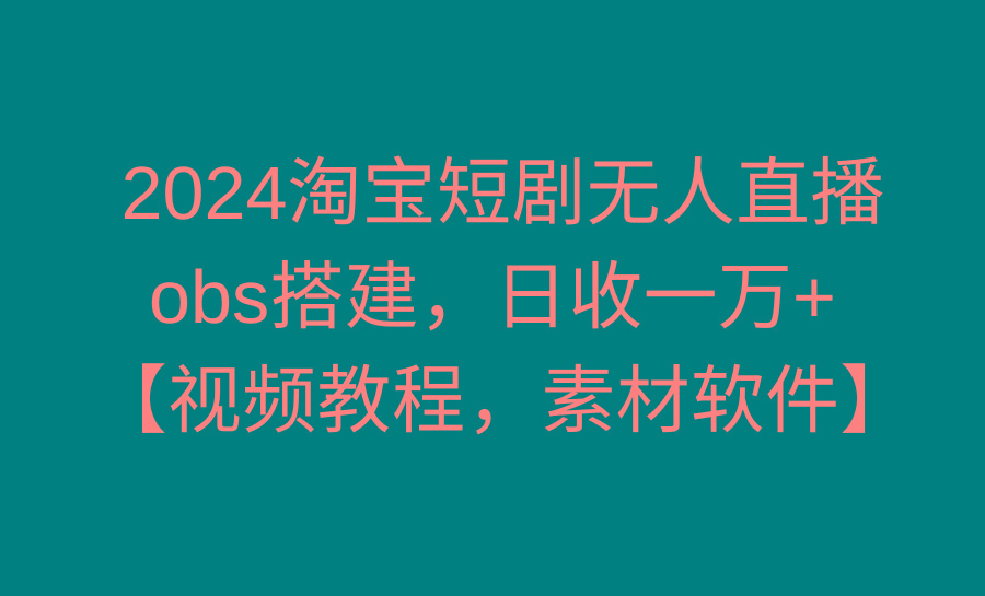 2024淘宝短剧无人直播3.0，obs搭建，日收一万+，【视频教程，附素材软件】-爱找项目网