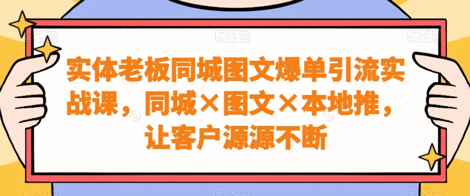 实体老板同城图文爆单引流实战课，同城×图文×本地推，让客户源源不断-爱找项目网
