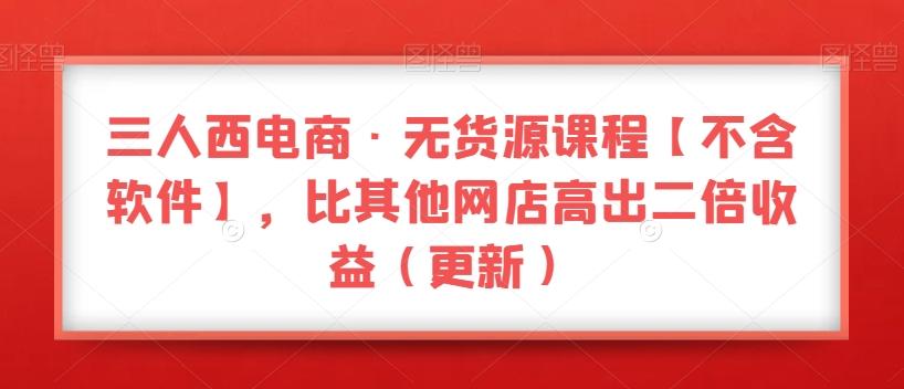 三人西电商·无货源课程【不含软件】，比其他网店高出二倍收益（更新）-爱找项目网