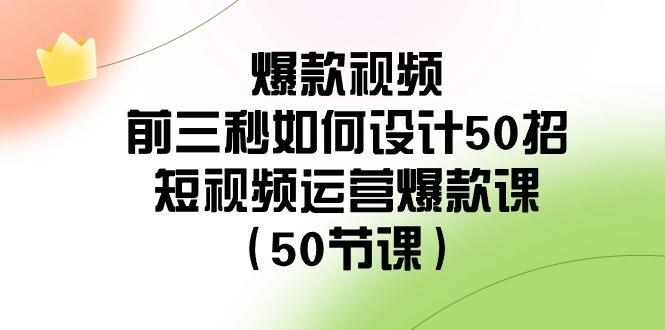 爆款视频前三秒如何设计50招：短视频运营爆款课(50节课)-爱找项目网