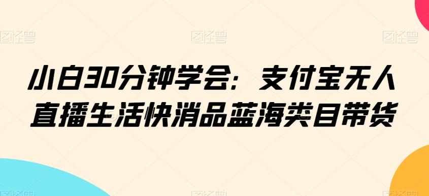 小白30分钟学会：支付宝无人直播生活快消品蓝海类目带货【揭秘】-爱找项目网