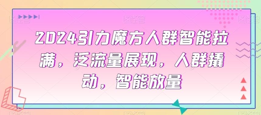 2024引力魔方人群智能拉满，​泛流量展现，人群撬动，智能放量-爱找项目网