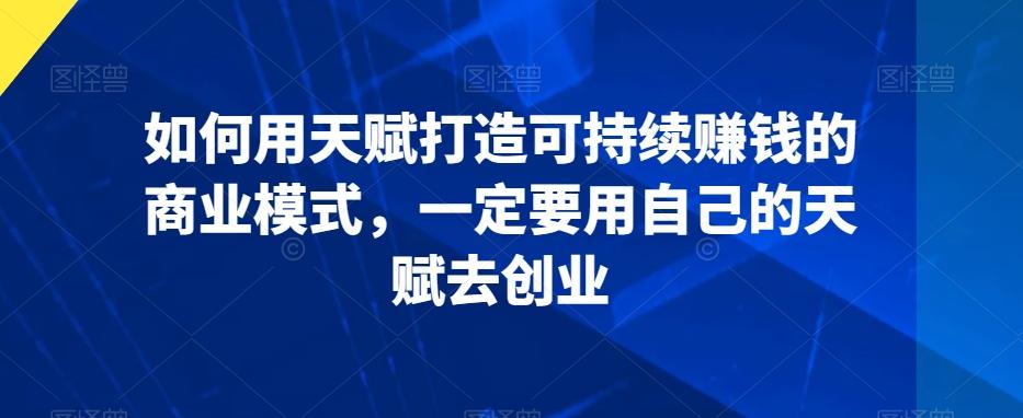 如何用天赋打造可持续赚钱的商业模式，一定要用自己的天赋去创业-爱找项目网