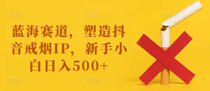 蓝海赛道，塑造抖音戒烟IP，新手小白日入500+【揭秘】-爱找项目网