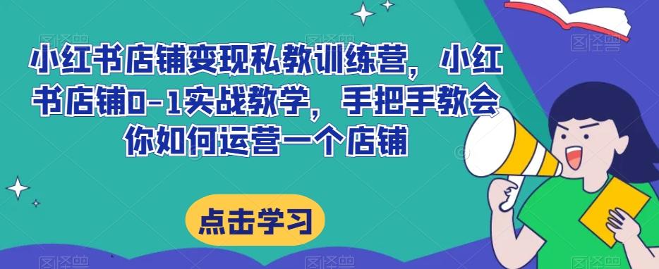 小红书店铺变现私教训练营，小红书店铺0-1实战教学，手把手教会你如何运营一个店铺-爱找项目网