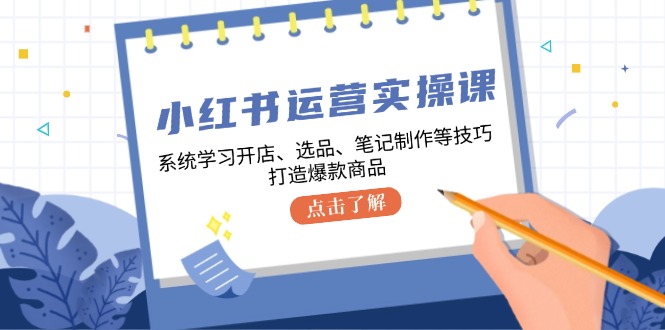 小红书运营实操课，系统学习开店、选品、笔记制作等技巧，打造爆款商品-爱找项目网