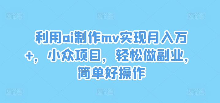 利用ai制作mv实现月入万+，小众项目，轻松做副业，简单好操作【揭秘】-爱找项目网