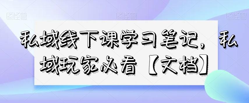 私域线下课学习笔记，​私域玩家必看【文档】-爱找项目网