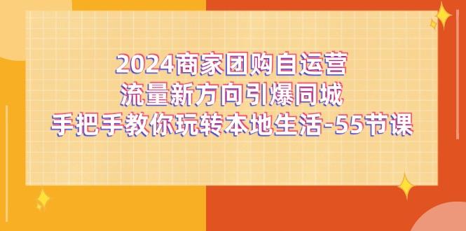 2024商家团购-自运营流量新方向引爆同城，手把手教你玩转本地生活-55节课-爱找项目网