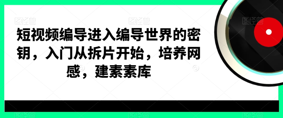 短视频编导进入编导世界的密钥，入门从拆片开始，培养网感，建素素库-爱找项目网