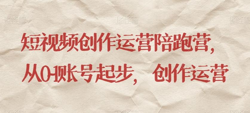 短视频创作运营陪跑营，​从0~1账号起步，创作运营-爱找项目网